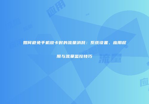 如何避免手机放卡时的流量消耗：系统设置、应用权限与流量监控技巧