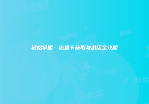轻松掌握：流量卡获取与激活全攻略