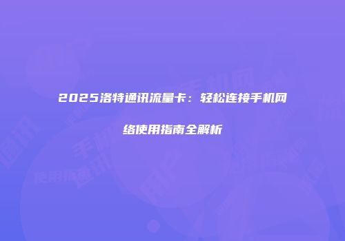2025洛特通讯流量卡：轻松连接手机网络使用指南全解析