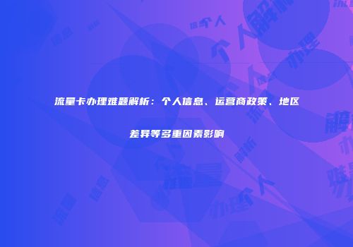 流量卡办理难题解析：个人信息、运营商政策、地区差异等多重因素影响