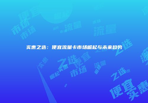 实惠之选：便宜流量卡市场崛起与未来趋势