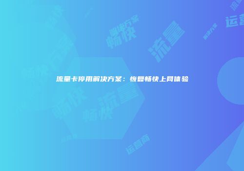流量卡停用解决方案：恢复畅快上网体验