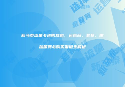 新马泰流量卡选购攻略：运营商、套餐、附加服务与购买渠道全解析