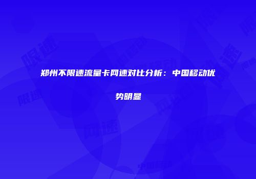 郑州不限速流量卡网速对比分析：中国移动优势明显