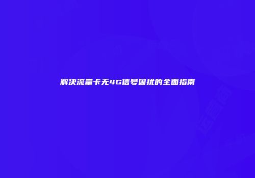 解决流量卡无4G信号困扰的全面指南