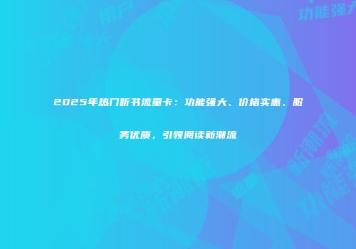 2025年热门听书流量卡：功能强大、价格实惠、服务优质，引领阅读新潮流