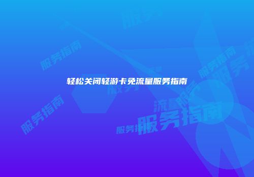轻松关闭轻游卡免流量服务指南