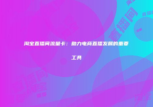 淘宝直播间流量卡：助力电商直播发展的重要工具
