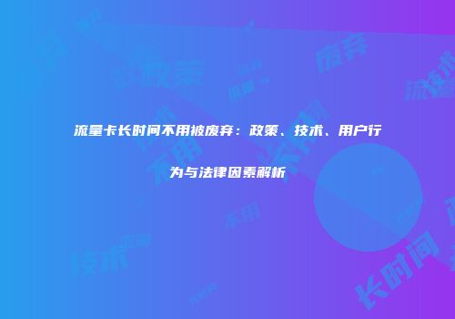 流量卡长时间不用被废弃：政策、技术、用户行为与法律因素解析