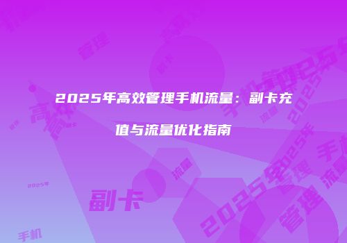 2025年高效管理手机流量：副卡充值与流量优化指南