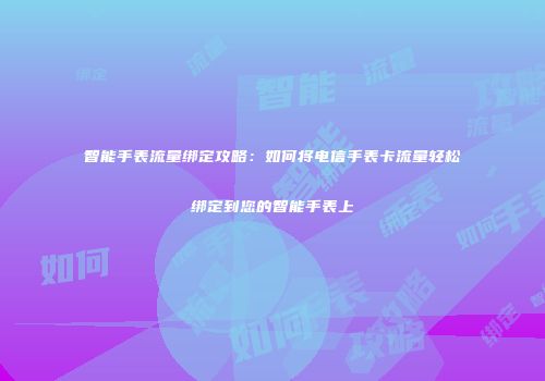 智能手表流量绑定攻略：如何将电信手表卡流量轻松绑定到您的智能手表上