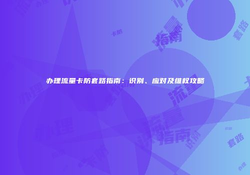 办理流量卡防套路指南：识别、应对及维权攻略