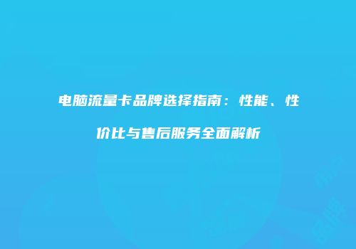 电脑流量卡品牌选择指南：性能、性价比与售后服务全面解析