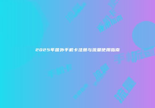 2025年国外手机卡注册与流量使用指南