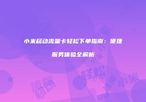 小米移动流量卡轻松下单指南：便捷服务体验全解析
