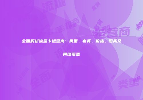 全面解析流量卡运营商：类型、套餐、价格、服务及网络覆盖