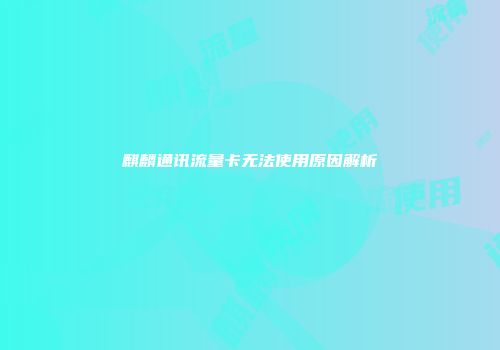 麒麟通讯流量卡无法使用原因解析