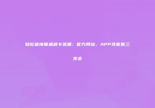 轻松查询联通副卡流量：官方网站、APP及客服三步走