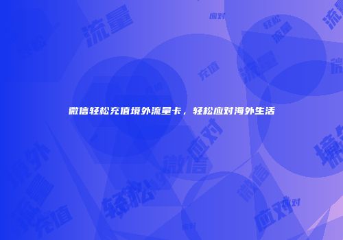微信轻松充值境外流量卡，轻松应对海外生活