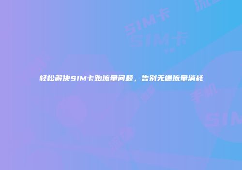 轻松解决SIM卡跑流量问题，告别无端流量消耗