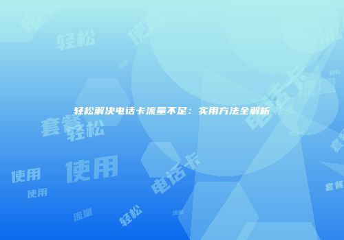 轻松解决电话卡流量不足：实用方法全解析