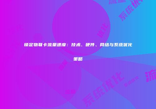 锁定物联卡流量速度：技术、硬件、网络与系统优化策略