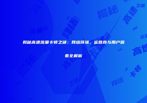 揭秘高速流量卡顿之谜：网络环境、运营商与用户因素全解析