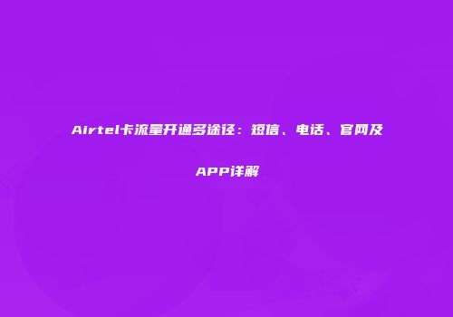 Airtel卡流量开通多途径：短信、电话、官网及APP详解