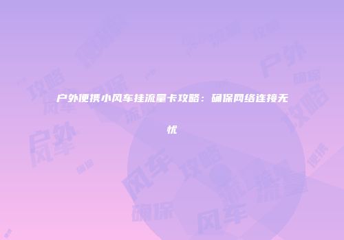 户外便携小风车挂流量卡攻略：确保网络连接无忧