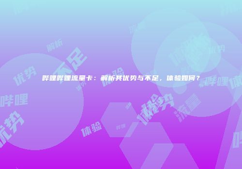 哔哩哔哩流量卡：解析其优势与不足，体验如何？