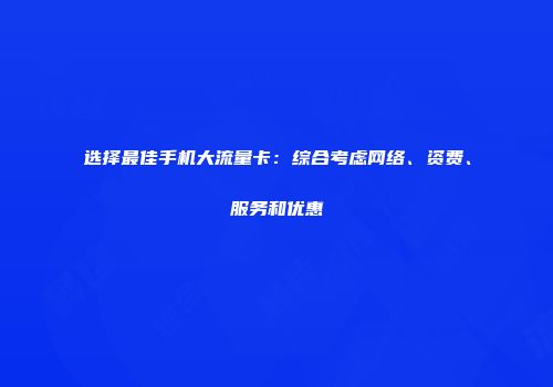 选择最佳手机大流量卡：综合考虑网络、资费、服务和优惠