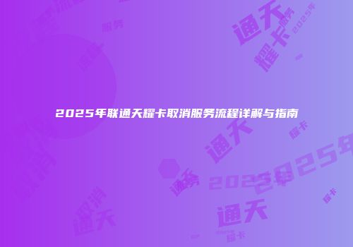 2025年联通天耀卡取消服务流程详解与指南