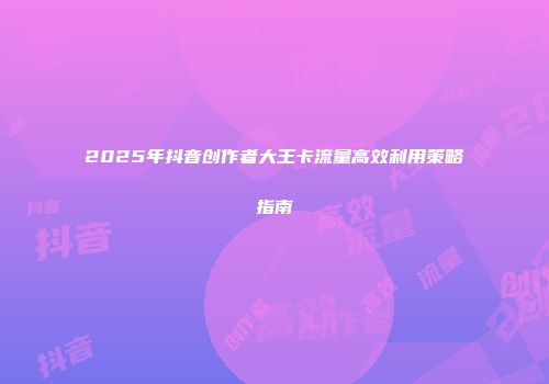 2025年抖音创作者大王卡流量高效利用策略指南