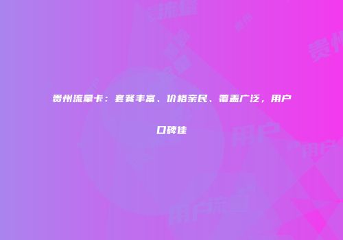 贵州流量卡：套餐丰富、价格亲民、覆盖广泛，用户口碑佳