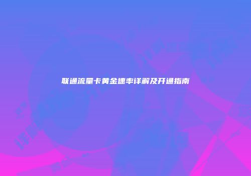 联通流量卡黄金速率详解及开通指南