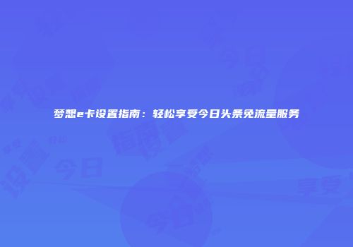 梦想e卡设置指南：轻松享受今日头条免流量服务
