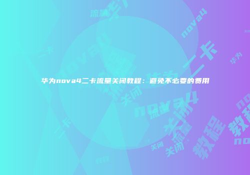 华为nova4二卡流量关闭教程：避免不必要的费用