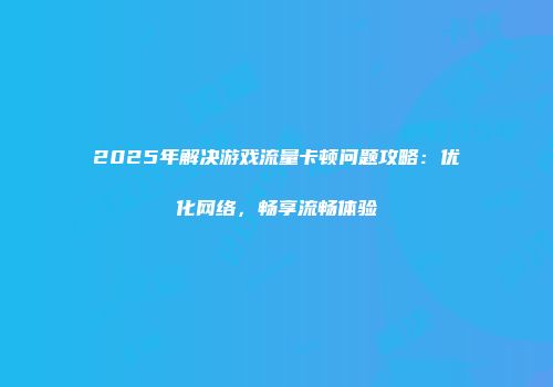 2025年解决游戏流量卡顿问题攻略：优化网络，畅享流畅体验