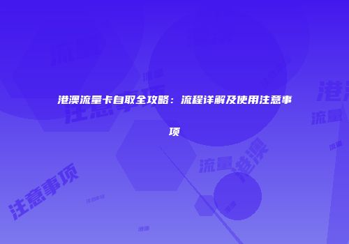 港澳流量卡自取全攻略：流程详解及使用注意事项