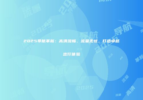 2025导航革新：高清流畅、流量无忧，打造卓越出行体验