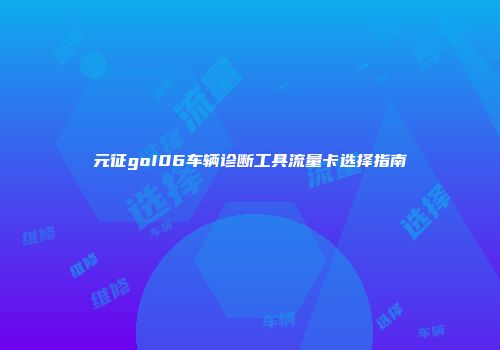 元征goI06车辆诊断工具流量卡选择指南