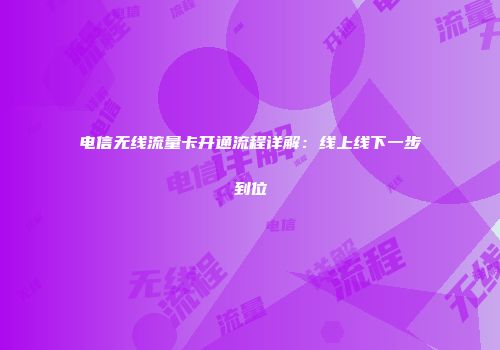 电信无线流量卡开通流程详解：线上线下一步到位