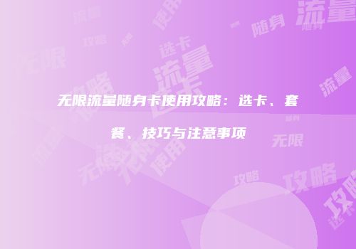 无限流量随身卡使用攻略：选卡、套餐、技巧与注意事项