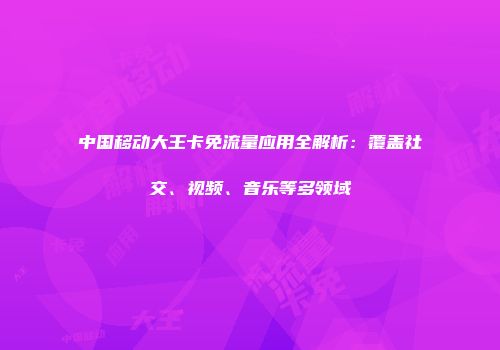 中国移动大王卡免流量应用全解析：覆盖社交、视频、音乐等多领域