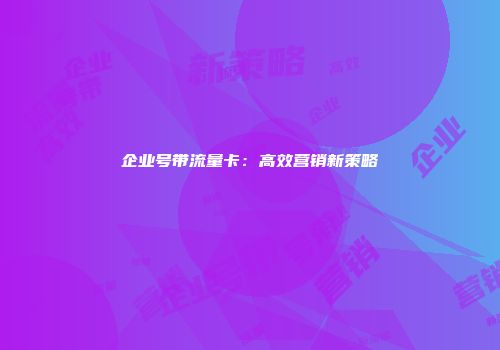 企业号带流量卡：高效营销新策略