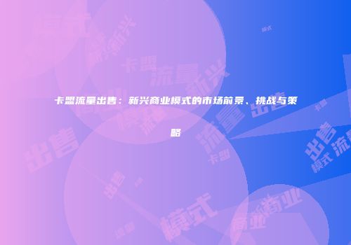 卡盟流量出售：新兴商业模式的市场前景、挑战与策略