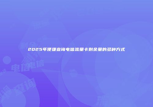 2025年便捷查询电信流量卡剩余量的多种方式
