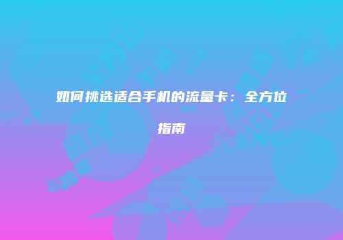 如何挑选适合手机的流量卡：全方位指南