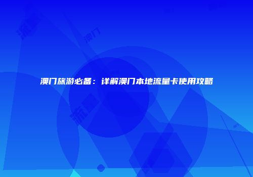 澳门旅游必备：详解澳门本地流量卡使用攻略
