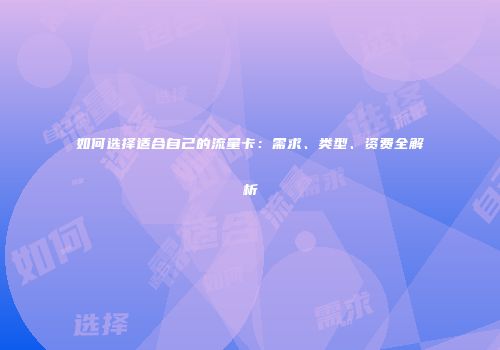 如何选择适合自己的流量卡：需求、类型、资费全解析
